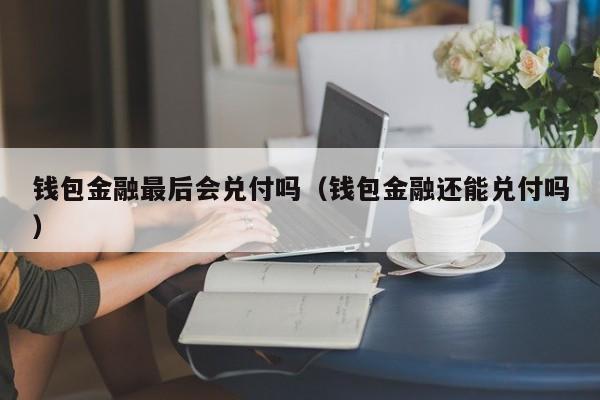 钱包金融最后会兑付吗（钱包金融还能兑付吗）