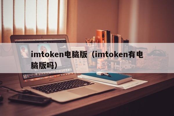 imtoken电脑版（imtoken有电脑版吗）